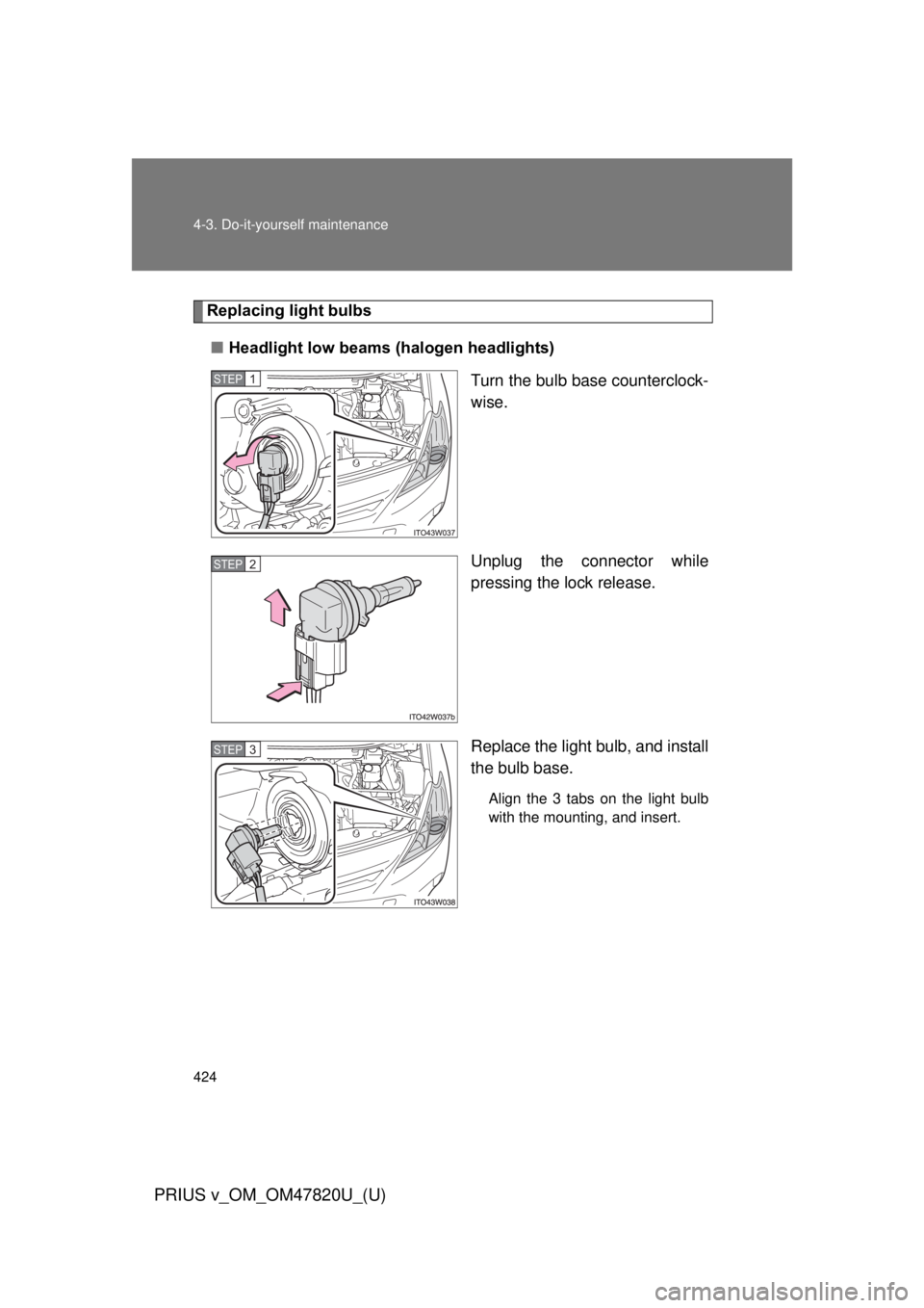 TOYOTA PRIUS V 2013  Owners Manual (in English) 424 4-3. Do-it-yourself maintenance
PRIUS v_OM_OM47820U_(U)
Replacing light bulbs■ Headlight low beams (halogen headlights)
Turn the bulb base counterclock-
wise.
Unplug the connector while
pressing