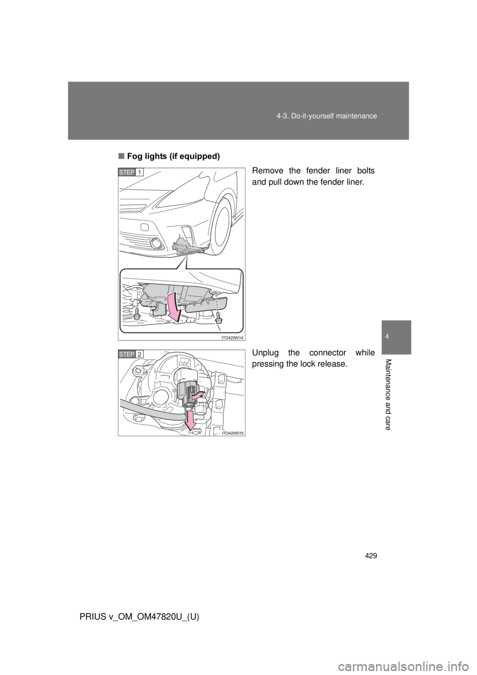 TOYOTA PRIUS V 2013  Owners Manual (in English) 429
4-3. Do-it-yourself maintenance
PRIUS v_OM_OM47820U_(U)
4
Maintenance and care
■
Fog lights (if equipped)
Remove the fender liner bolts
and pull down the fender liner.
Unplug the connector while