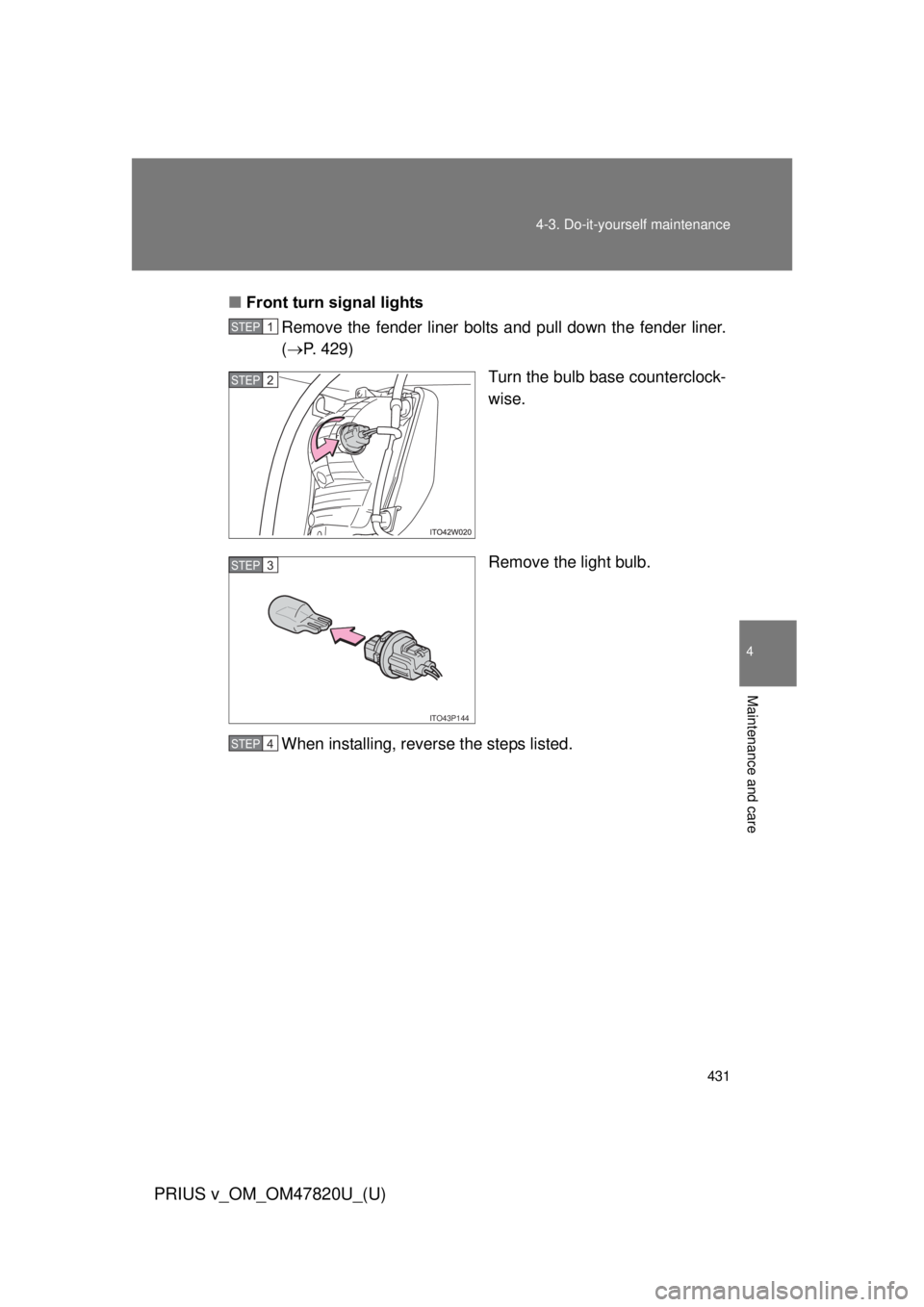 TOYOTA PRIUS V 2013  Owners Manual (in English) 431
4-3. Do-it-yourself maintenance
PRIUS v_OM_OM47820U_(U)
4
Maintenance and care
■
Front turn signal lights
Remove the fender liner bolts and pull down the fender liner.
( P. 429)
Turn the bulb
