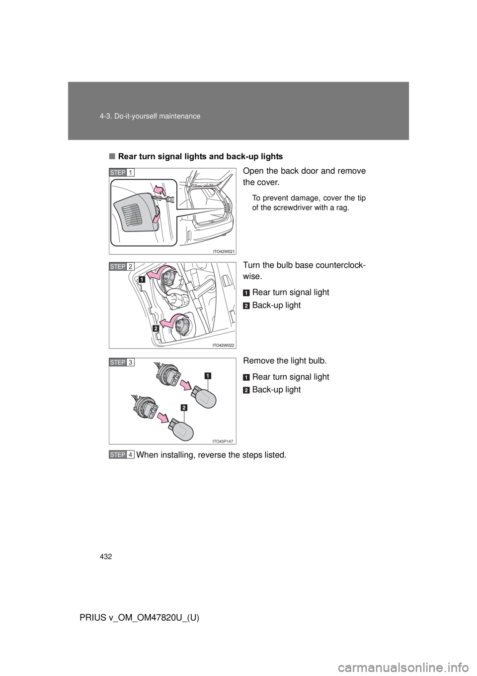 TOYOTA PRIUS V 2013  Owners Manual (in English) 432 4-3. Do-it-yourself maintenance
PRIUS v_OM_OM47820U_(U)
■Rear turn signal lights and back-up lights
Open the back door and remove
the cover.
To prevent damage, cover the tip
of the screwdriver w
