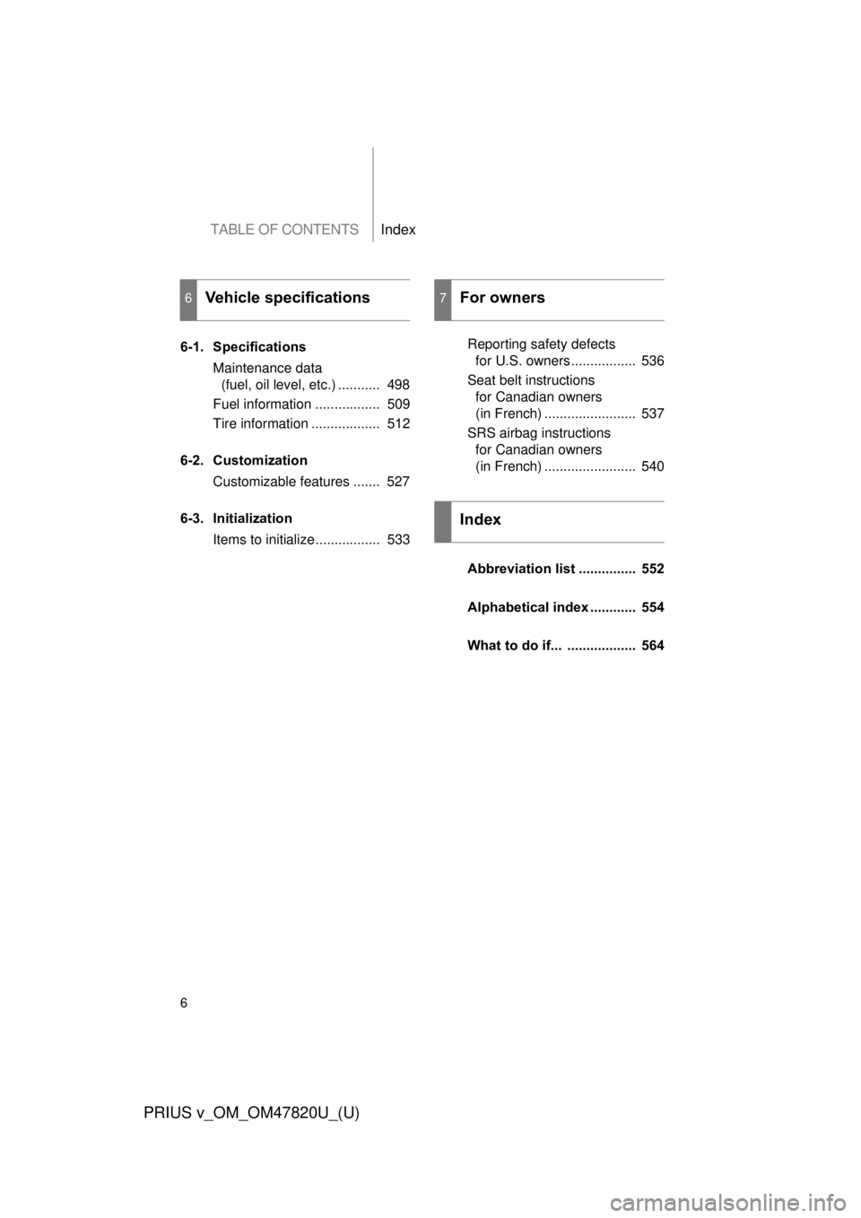 TOYOTA PRIUS V 2013  Owners Manual (in English) TABLE OF CONTENTSIndex
6
PRIUS v_OM_OM47820U_(U)
6-1. SpecificationsMaintenance data (fuel, oil level, etc.) ...........  498
Fuel information .................  509
Tire information .................