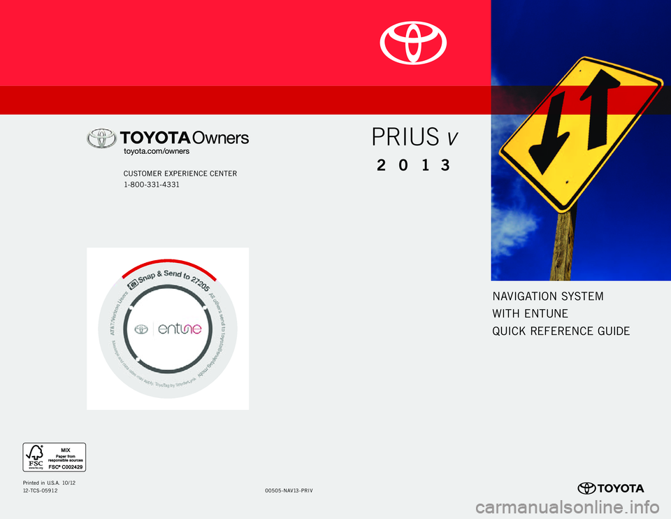TOYOTA PRIUS V 2013 Accessories, Audio & Navigation (in English) NAVIGATION SYSTEM
WITH ENTUNE
QUICK REFERENCE GUIDE
CUSTOMER EXPERIENCE CENTER
1- 8 0 0 - 3 31- 4 3 31
00505-N AV13 - P R I V
Prin
ted in U. S. A . 1 0 / 12
12-TCS-05912
2013
PRIUS v TOYOTA PRIUS V 2013 Accessories, Audio & Navigation (in English) NAVIGATION SYSTEM
WITH ENTUNE
QUICK REFERENCE GUIDE
CUSTOMER EXPERIENCE CENTER
1- 8 0 0 - 3 31- 4 3 31
00505-N AV13 - P R I V
Prin
ted in U. S. A . 1 0 / 12
12-TCS-05912
2013
PRIUS v