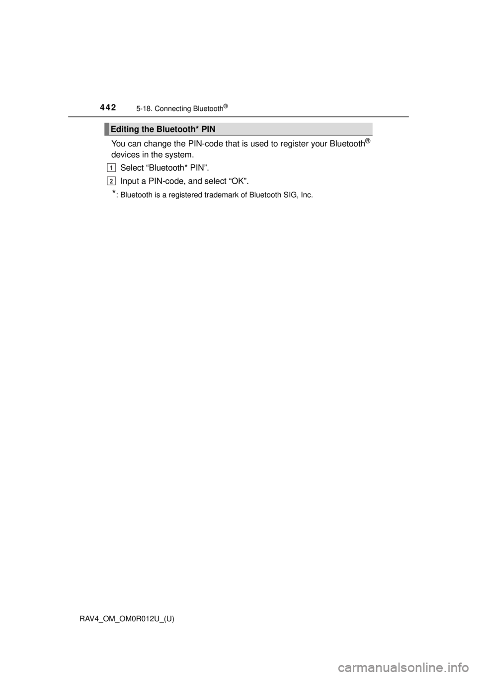 TOYOTA RAV4 2018 Owners Manual (in English) 442
RAV4_OM_OM0R012U_(U)
5-18. Connecting Bluetooth®
You can change the PIN-code that is used to register your Bluetooth®
devices in the system.
Select “Bluetooth* PIN”.
Input a PIN-code, and se TOYOTA RAV4 2018 Owners Manual (in English) 442
RAV4_OM_OM0R012U_(U)
5-18. Connecting Bluetooth®
You can change the PIN-code that is used to register your Bluetooth®
devices in the system.
Select “Bluetooth* PIN”.
Input a PIN-code, and se