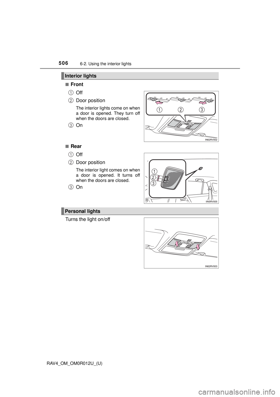 TOYOTA RAV4 2018  Owners Manual (in English) 506
RAV4_OM_OM0R012U_(U)
6-2. Using the interior lights
■FrontOff
Door position
The interior lights come on when
a door is opened. They turn off
when the doors are closed.
On
■RearOff
Door positio