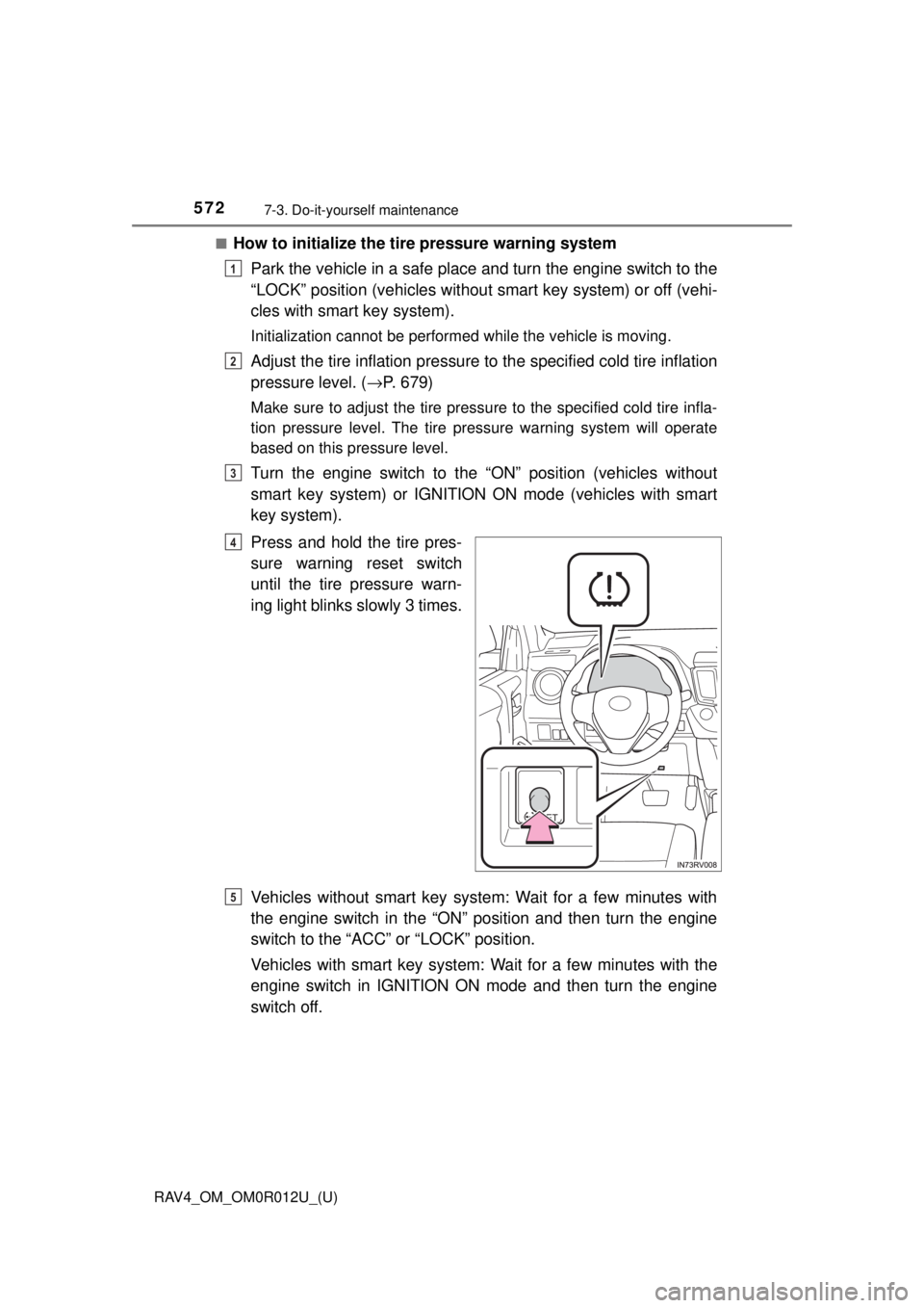 TOYOTA RAV4 2018  Owners Manual (in English) 572
RAV4_OM_OM0R012U_(U)
7-3. Do-it-yourself maintenance
■How to initialize the tire pressure warning systemPark the vehicle in a safe place  and turn the engine switch to the
“LOCK” position (v