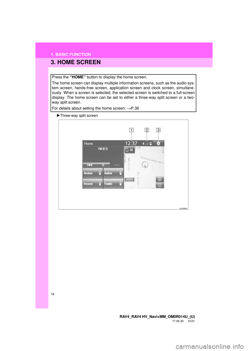 TOYOTA RAV4 2018  Accessories, Audio & Navigation (in English) 16
1. BASIC FUNCTION
RAV4_RAV4 HV_Navi+MM_OM0R014U_(U)
17.05.30     10:01
3. HOME SCREEN
Three-way split screen
Press the “HOME”  button to display the home screen.
The home screen can display 
