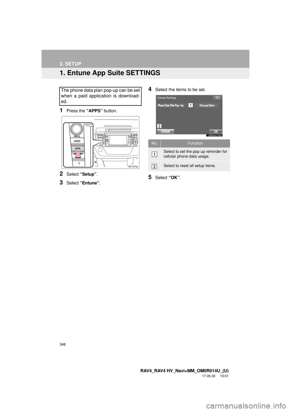 TOYOTA RAV4 2018 Accessories, Audio & Navigation (in English) 348
RAV4_RAV4 HV_Navi+MM_OM0R014U_(U)
17.05.30 10:01
3. SETUP
1. Entune App Suite SETTINGS
1Press the “APPS” button.
2Select “Setup” .
3Select “Entune” .
4Select the items to be set.
5 TOYOTA RAV4 2018 Accessories, Audio & Navigation (in English) 348
RAV4_RAV4 HV_Navi+MM_OM0R014U_(U)
17.05.30 10:01
3. SETUP
1. Entune App Suite SETTINGS
1Press the “APPS” button.
2Select “Setup” .
3Select “Entune” .
4Select the items to be set.
5