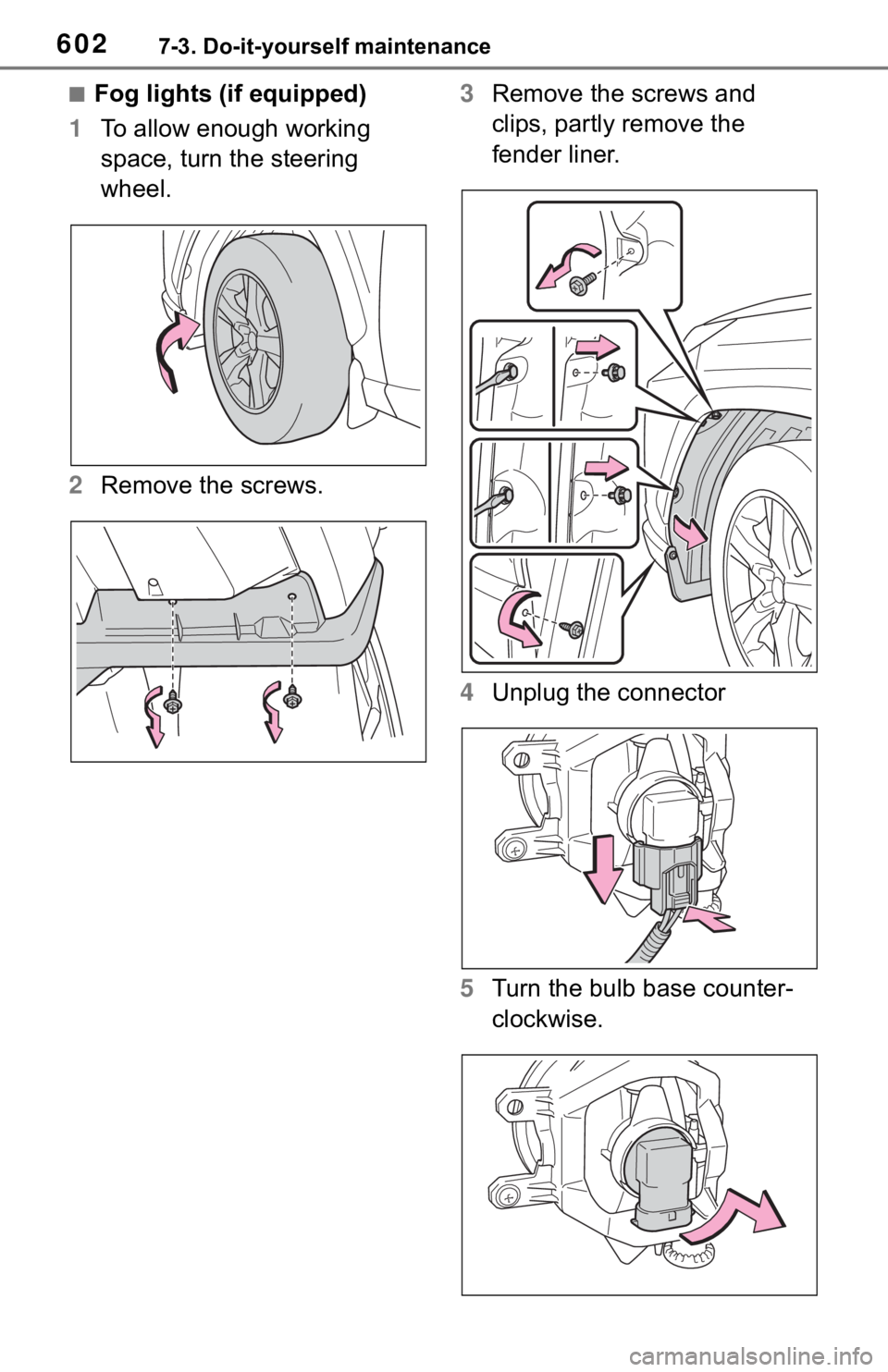 TOYOTA RAV4 2019  Owners Manual (in English) 6027-3. Do-it-yourself maintenance
■Fog lights (if equipped)
1 To allow enough working 
space, turn the steering 
wheel.
2 Remove the screws. 3
Remove the screws and 
clips, partly remove the 
fende