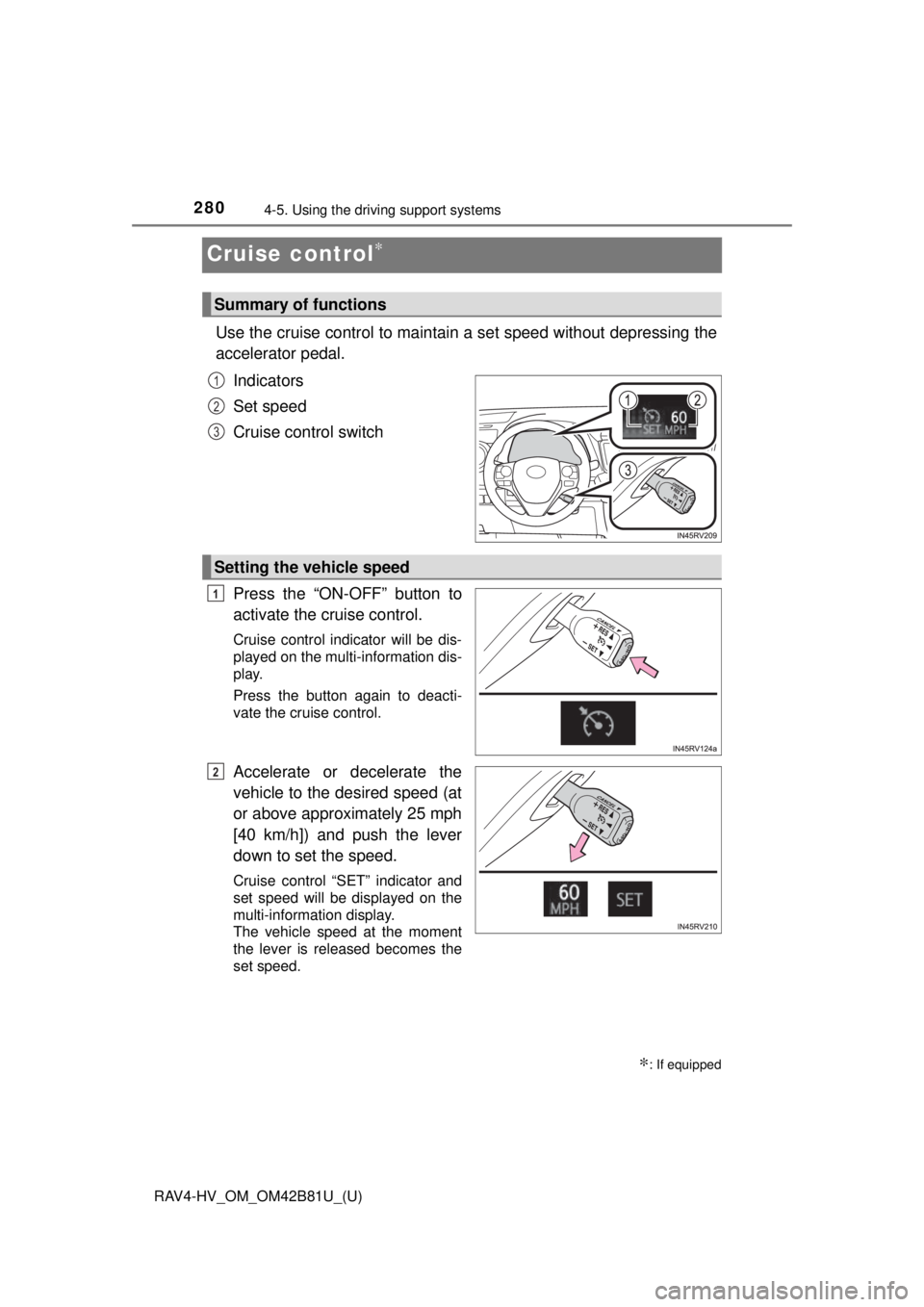 TOYOTA RAV4 HYBRID 2018 Owners Manual (in English) 280
RAV4-HV_OM_OM42B81U_(U)
4-5. Using the driving support systems
Cruise control∗
Use the cruise control to maintain a set speed without depressing the
accelerator pedal.
Indicators
Set speed
Crui TOYOTA RAV4 HYBRID 2018 Owners Manual (in English) 280
RAV4-HV_OM_OM42B81U_(U)
4-5. Using the driving support systems
Cruise control∗
Use the cruise control to maintain a set speed without depressing the
accelerator pedal.
Indicators
Set speed
Crui