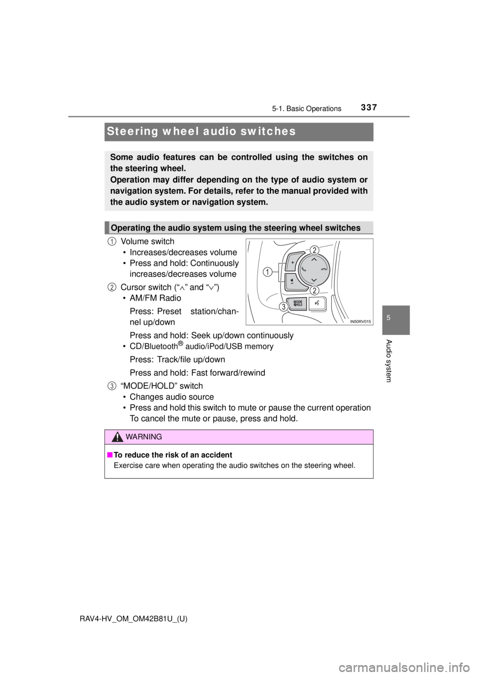 TOYOTA RAV4 HYBRID 2018 Owners Manual (in English) 337
RAV4-HV_OM_OM42B81U_(U)
5-1. Basic Operations
5
Audio system
Steering wheel audio switches
Vo l u m e s w i t c h• Increases/decreases volume
• Press and hold: Continuously increases/decrease TOYOTA RAV4 HYBRID 2018 Owners Manual (in English) 337
RAV4-HV_OM_OM42B81U_(U)
5-1. Basic Operations
5
Audio system
Steering wheel audio switches
Vo l u m e s w i t c h• Increases/decreases volume
• Press and hold: Continuously increases/decrease