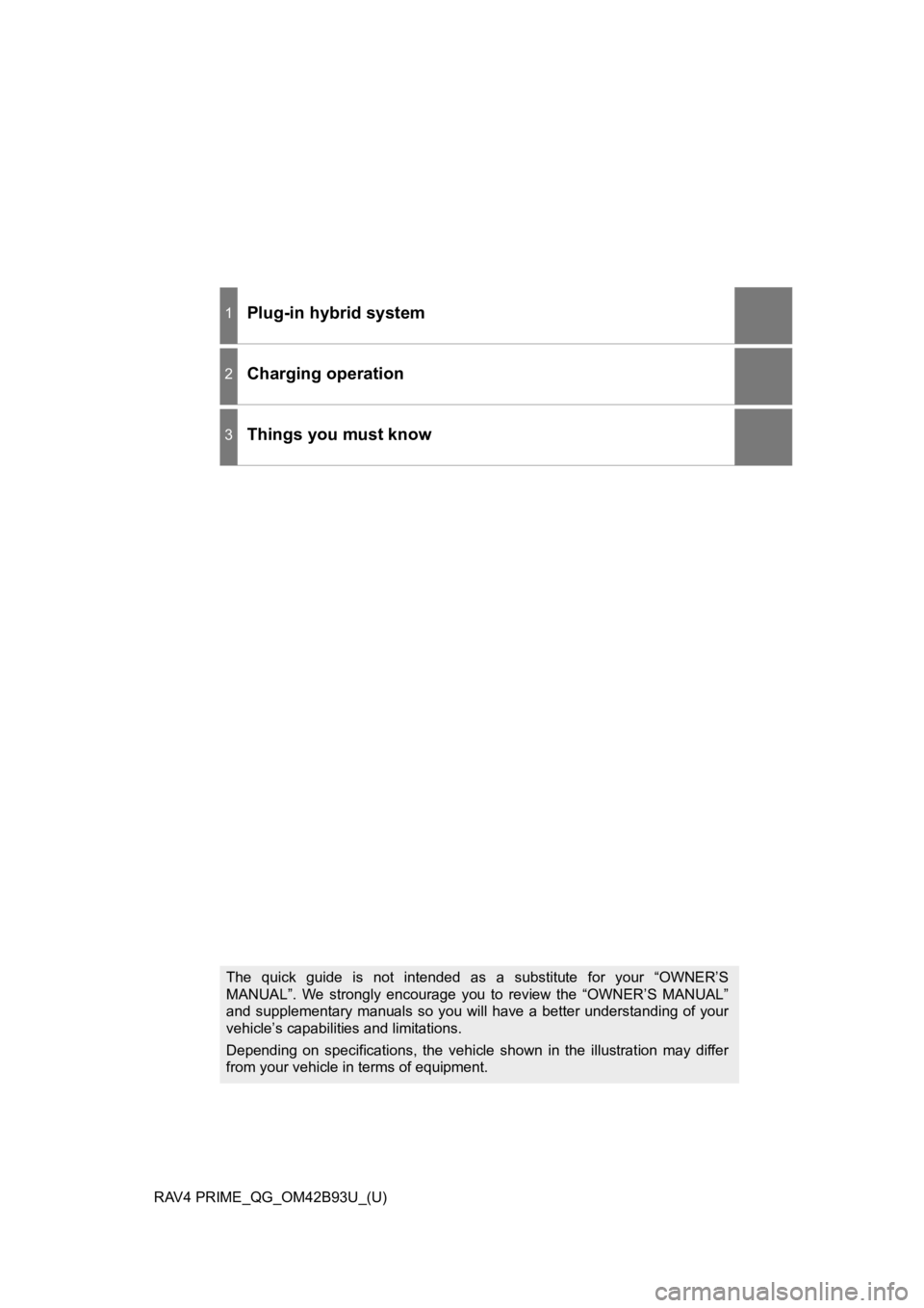 TOYOTA RAV4 PRIME 2021 Owners Manual (in English) RAV4 PRIME_QG_OM42B93U_(U)
1Plug-in hybrid system
2Charging operation
3Things you must know
The quick guide is not intended as a substitute for your “OWNER’S
MANUAL”. We strongly e TOYOTA RAV4 PRIME 2021 Owners Manual (in English) RAV4 PRIME_QG_OM42B93U_(U)
1Plug-in hybrid system
2Charging operation
3Things you must know
The quick guide is not intended as a substitute for your “OWNER’S
MANUAL”. We strongly e
