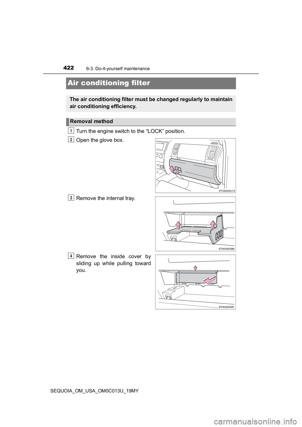 TOYOTA SEQUOIA 2019 Owners Manual (in English) 4226-3. Do-it-yourself maintenance
SEQUOIA_OM_USA_OM0C013U_19MY
Air conditioning filter
Turn the engine switch to the “LOCK” position.
Open the glove box.
Remove the internal tray.
Remove the in TOYOTA SEQUOIA 2019 Owners Manual (in English) 4226-3. Do-it-yourself maintenance
SEQUOIA_OM_USA_OM0C013U_19MY
Air conditioning filter
Turn the engine switch to the “LOCK” position.
Open the glove box.
Remove the internal tray.
Remove the in