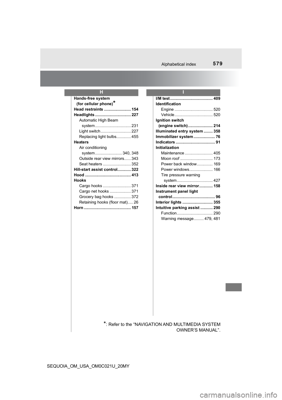 TOYOTA SEQUOIA 2020 (in English) User Guide 579Alphabetical index
SEQUOIA_OM_USA_OM0C021U_20MY
Hands-free system (for cellular phone)
*
Head restraints ........................ 154
Headlights ................................ 227 Automatic High TOYOTA SEQUOIA 2020 (in English) User Guide 579Alphabetical index
SEQUOIA_OM_USA_OM0C021U_20MY
Hands-free system (for cellular phone)
*
Head restraints ........................ 154
Headlights ................................ 227 Automatic High