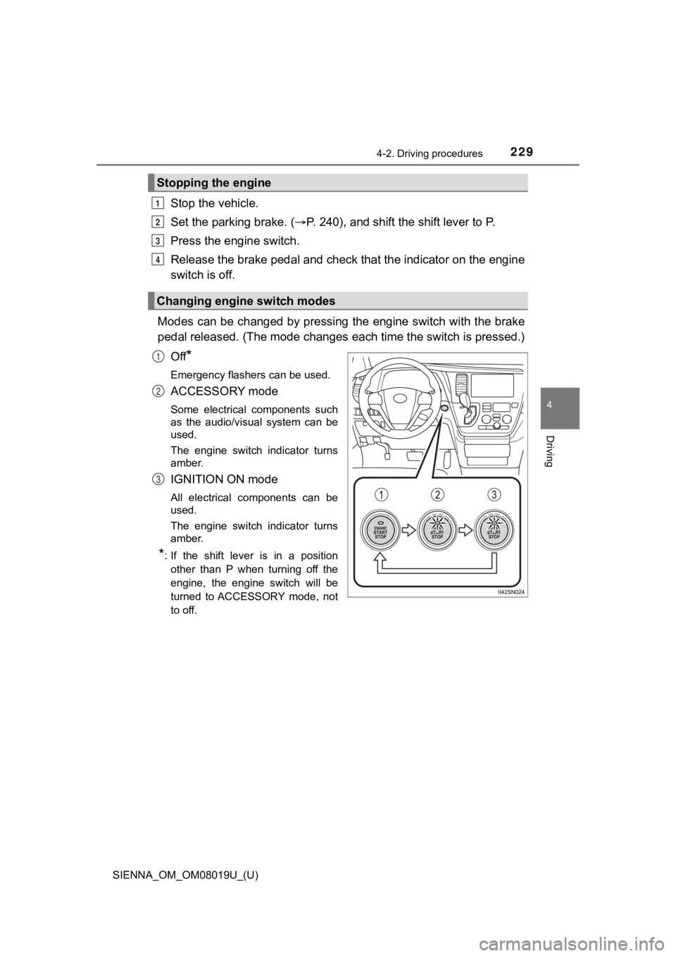 TOYOTA SIENNA 2018 Owners Manual (in English) SIENNA_OM_OM08019U_(U)
2294-2. Driving procedures
4
Driving
Stop the vehicle.
Set the parking brake. (P. 240), and shift the shift lever to P.
Press the engine switch.
Release the brake peda l and TOYOTA SIENNA 2018 Owners Manual (in English) SIENNA_OM_OM08019U_(U)
2294-2. Driving procedures
4
Driving
Stop the vehicle.
Set the parking brake. (P. 240), and shift the shift lever to P.
Press the engine switch.
Release the brake peda l and