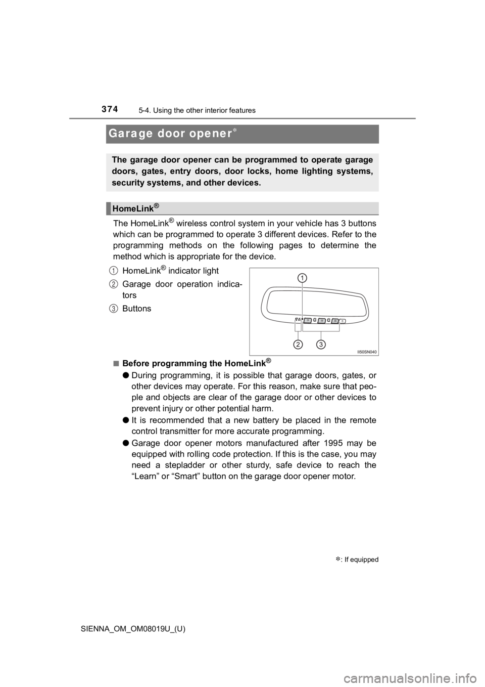 TOYOTA SIENNA 2018  Owners Manual (in English) 374
SIENNA_OM_OM08019U_(U)
5-4. Using the other interior features
Garage door opener
The HomeLink® wireless control system in your vehicle has 3 buttons
which can be programmed to operate  3 diffe
