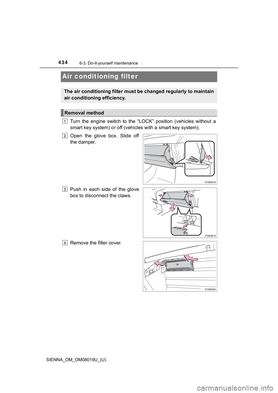 TOYOTA SIENNA 2018 Owners Manual (in English) 434
SIENNA_OM_OM08019U_(U)
6-3. Do-it-yourself maintenance
Air conditioning filter
Turn the engine switch to the “LOCK” position (vehicles without a
smart key system) or off (vehicles wit TOYOTA SIENNA 2018 Owners Manual (in English) 434
SIENNA_OM_OM08019U_(U)
6-3. Do-it-yourself maintenance
Air conditioning filter
Turn the engine switch to the “LOCK” position (vehicles without a
smart key system) or off (vehicles wit