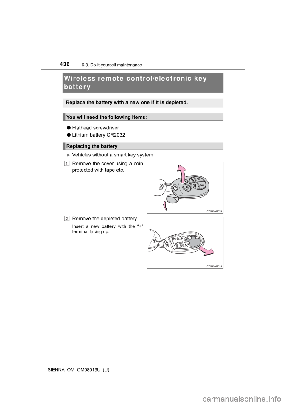 TOYOTA SIENNA 2018 Owners Manual (in English) 436
SIENNA_OM_OM08019U_(U)
6-3. Do-it-yourself maintenance
Wireless remote control/electronic key
batter y
●Flathead screwdriver
● Lithium battery CR2032
Vehicles without a smart key system
Re TOYOTA SIENNA 2018 Owners Manual (in English) 436
SIENNA_OM_OM08019U_(U)
6-3. Do-it-yourself maintenance
Wireless remote control/electronic key
batter y
●Flathead screwdriver
● Lithium battery CR2032
Vehicles without a smart key system
Re