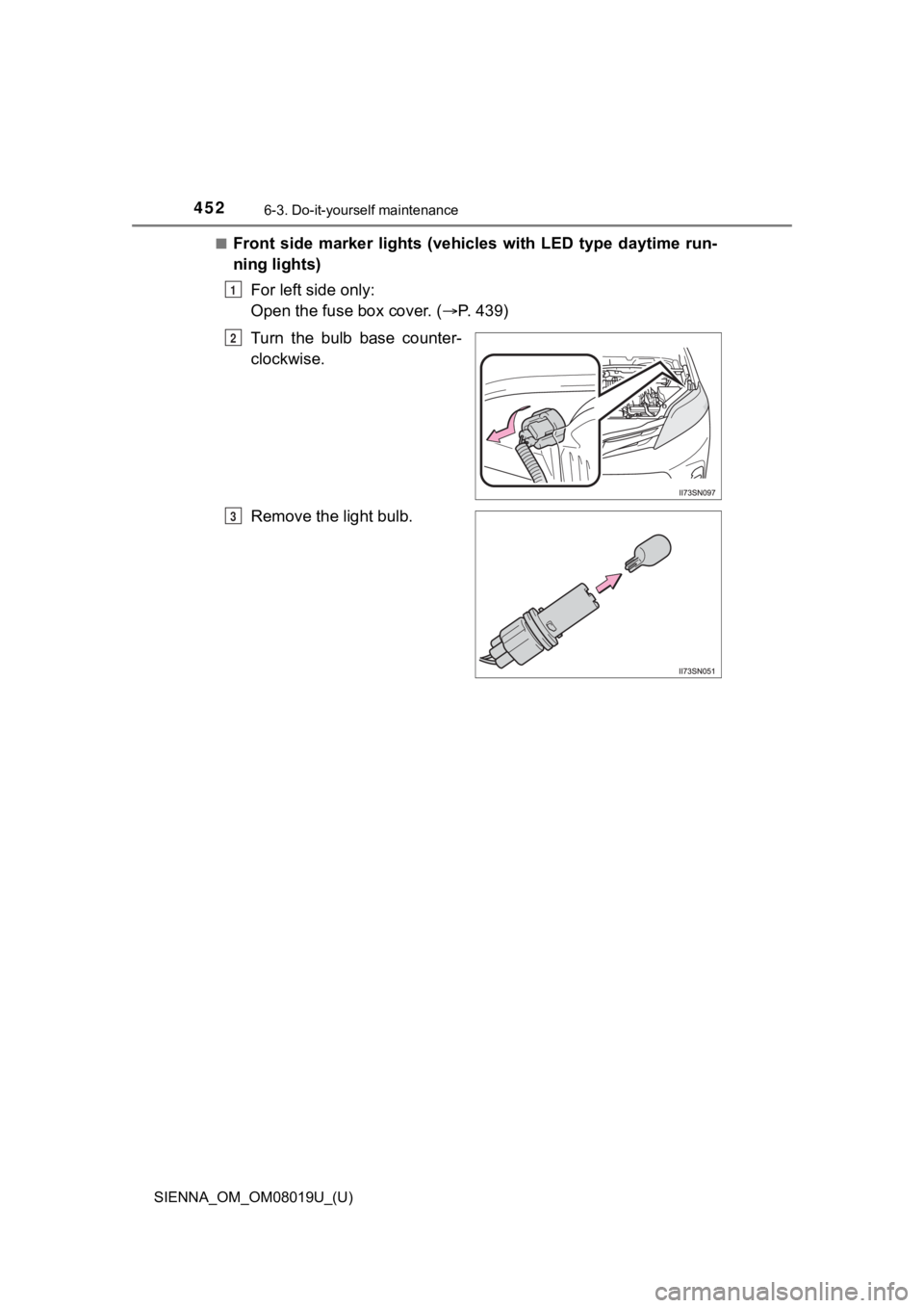 TOYOTA SIENNA 2018  Owners Manual (in English) 452
SIENNA_OM_OM08019U_(U)
6-3. Do-it-yourself maintenance
■Front  side  marker  lights  (vehicles  with  LED  type  daytime  run-
ning lights)For left side only: 
Open the fuse box cover. ( P. 4
