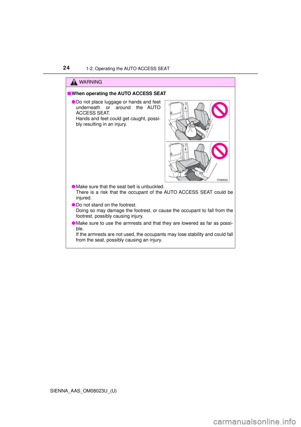 TOYOTA SIENNA 2018   (in English) Owners Manual 241-2. Operating the AUTO ACCESS SEAT
SIENNA_AAS_OM08023U_(U)
WARNING
■When operating the AUTO ACCESS SEAT
● Make sure that the seat belt is unbuckled.
There is a risk that the occupant of the AUT