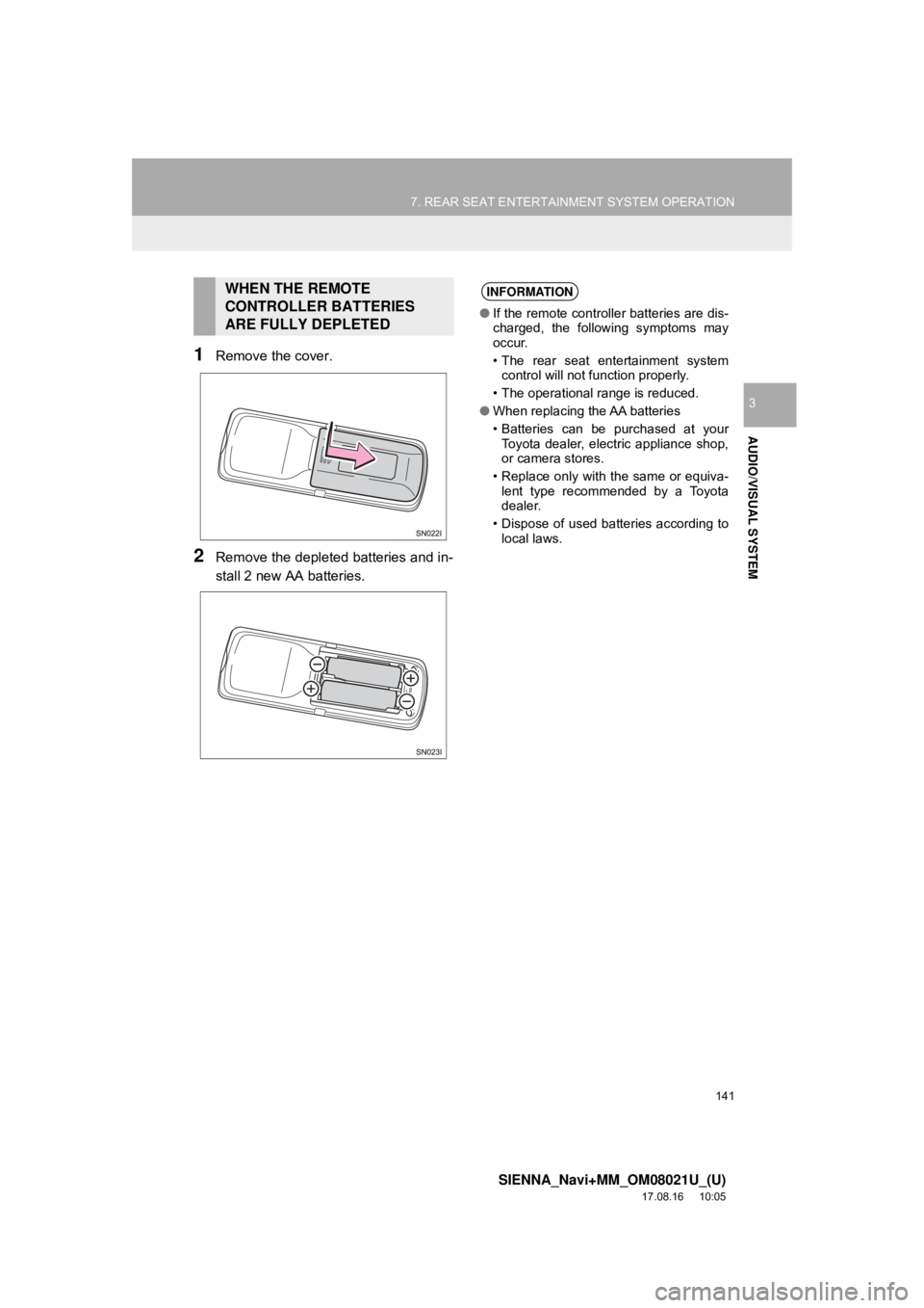 TOYOTA SIENNA 2018 Accessories, Audio & Navigation (in English) 141
7. REAR SEAT ENTERTAINMENT SYSTEM OPERATION
SIENNA_Navi+MM_OM08021U_(U)
17.08.16 10:05
AUDIO/VISUAL SYSTEM
3
1Remove the cover.
2Remove the depleted batteries and in-
stall 2 new AA batteries. TOYOTA SIENNA 2018 Accessories, Audio & Navigation (in English) 141
7. REAR SEAT ENTERTAINMENT SYSTEM OPERATION
SIENNA_Navi+MM_OM08021U_(U)
17.08.16 10:05
AUDIO/VISUAL SYSTEM
3
1Remove the cover.
2Remove the depleted batteries and in-
stall 2 new AA batteries.