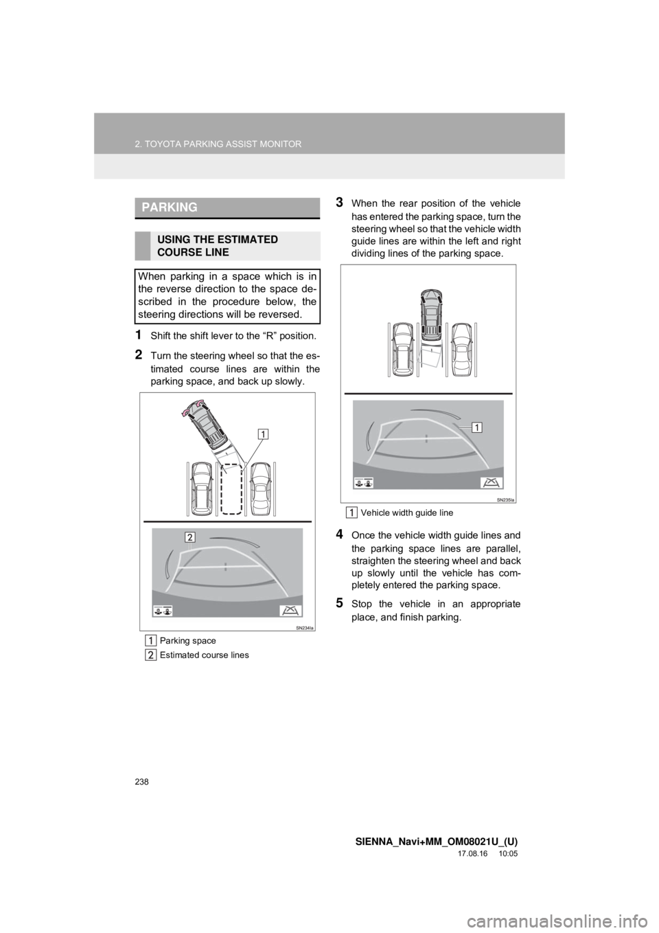 TOYOTA SIENNA 2018 Accessories, Audio & Navigation (in English) 238
2. TOYOTA PARKING ASSIST MONITOR
SIENNA_Navi+MM_OM08021U_(U)
17.08.16 10:05
1Shift the shift lever to the “R” position.
2Turn the steering whee l so that the es-
timated course lines are w TOYOTA SIENNA 2018 Accessories, Audio & Navigation (in English) 238
2. TOYOTA PARKING ASSIST MONITOR
SIENNA_Navi+MM_OM08021U_(U)
17.08.16 10:05
1Shift the shift lever to the “R” position.
2Turn the steering whee l so that the es-
timated course lines are w