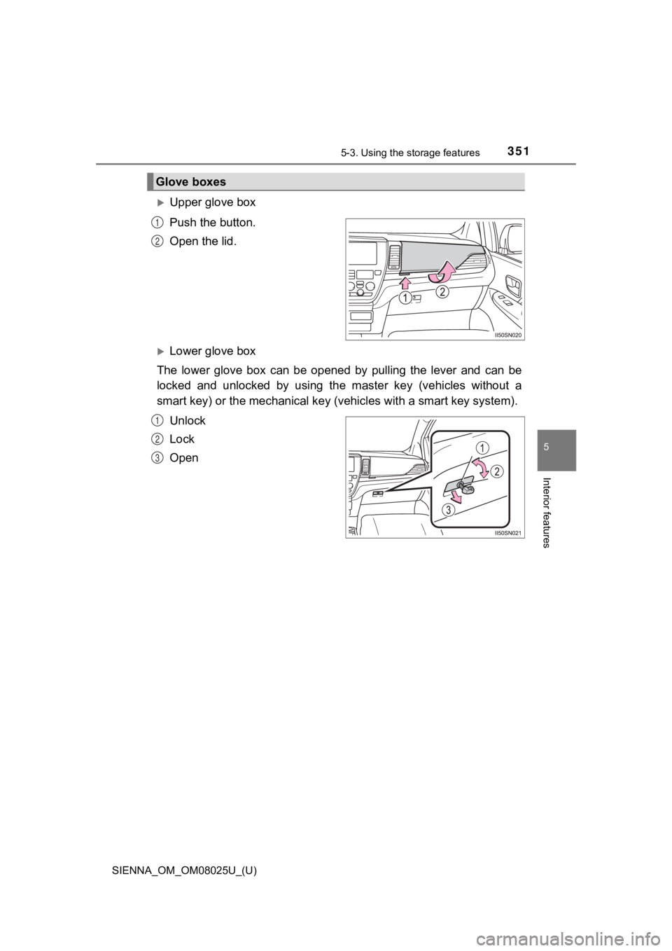 TOYOTA SIENNA 2019  Owners Manual (in English) SIENNA_OM_OM08025U_(U)
3515-3. Using the storage features
5
Interior features
Upper glove box
Push the button.
Open the lid.
Lower glove box
The  lower  glove  box  can  be  opened  by  pulling 