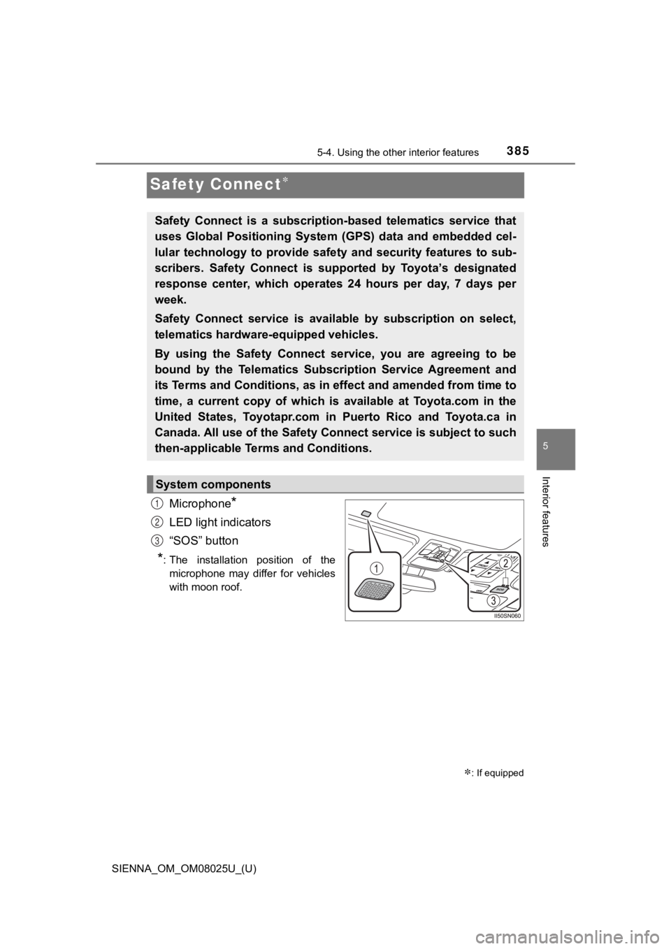 TOYOTA SIENNA 2019 Owners Manual (in English) 385
SIENNA_OM_OM08025U_(U)
5-4. Using the other interior features
5
Interior features
Safety Connect
Microphone*
LED light indicators
“SOS” button
*: The installation position of themicroph TOYOTA SIENNA 2019 Owners Manual (in English) 385
SIENNA_OM_OM08025U_(U)
5-4. Using the other interior features
5
Interior features
Safety Connect
Microphone*
LED light indicators
“SOS” button
*: The installation position of themicroph