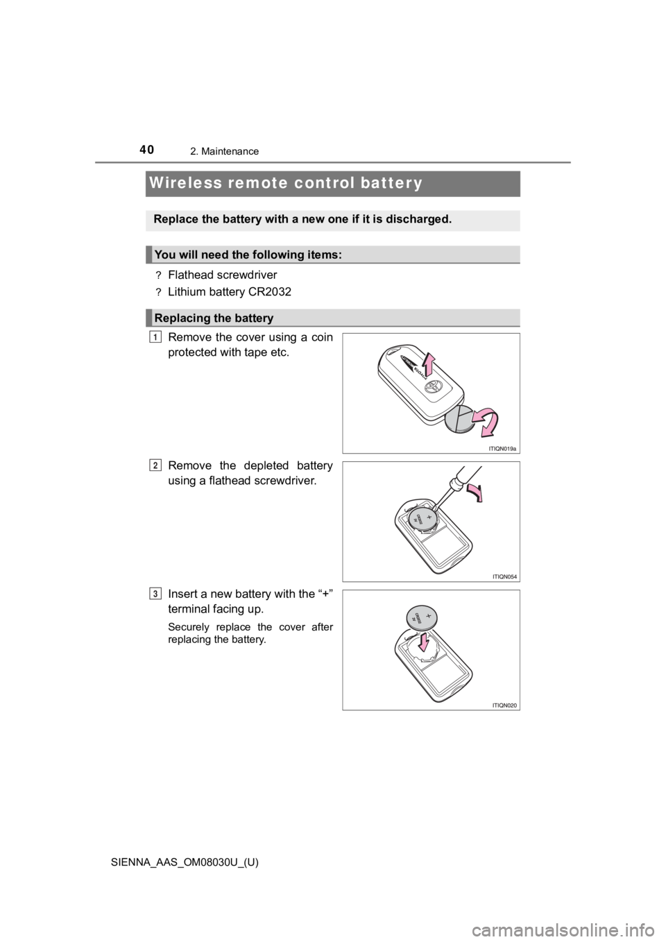 TOYOTA SIENNA 2019 (in English) Owners Guide 402. Maintenance
SIENNA_AAS_OM08030U_(U)
Wireless remote control batter y
?Flathead screwdriver
?Lithium battery CR2032
Remove the cover using a coin
protected with tape etc.
Remove the deplete TOYOTA SIENNA 2019 (in English) Owners Guide 402. Maintenance
SIENNA_AAS_OM08030U_(U)
Wireless remote control batter y
?Flathead screwdriver
?Lithium battery CR2032
Remove the cover using a coin
protected with tape etc.
Remove the deplete