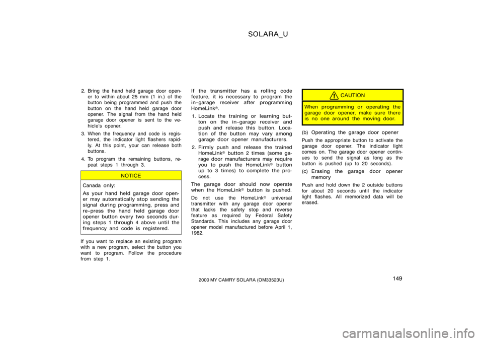 TOYOTA SOLARA 2000  Owners Manual (in English) SOLARA_U
1492000 MY CAMRY SOLARA (OM33523U)
2. Bring the hand held garage door open-
er to within about 25 mm (1 in.) of the
button being programmed and push the
button on the hand held garage door
op