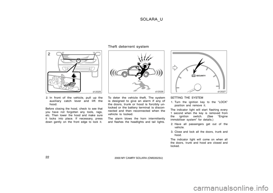 TOYOTA SOLARA 2000   (in English) Owners Manual SOLARA_U
222000 MY CAMRY SOLARA (OM33523U)
2. In front of the vehicle, pull up the
auxiliary catch lever and lift the
hood.
Before closing the hood, check to see that
you have not forgotten any tools,