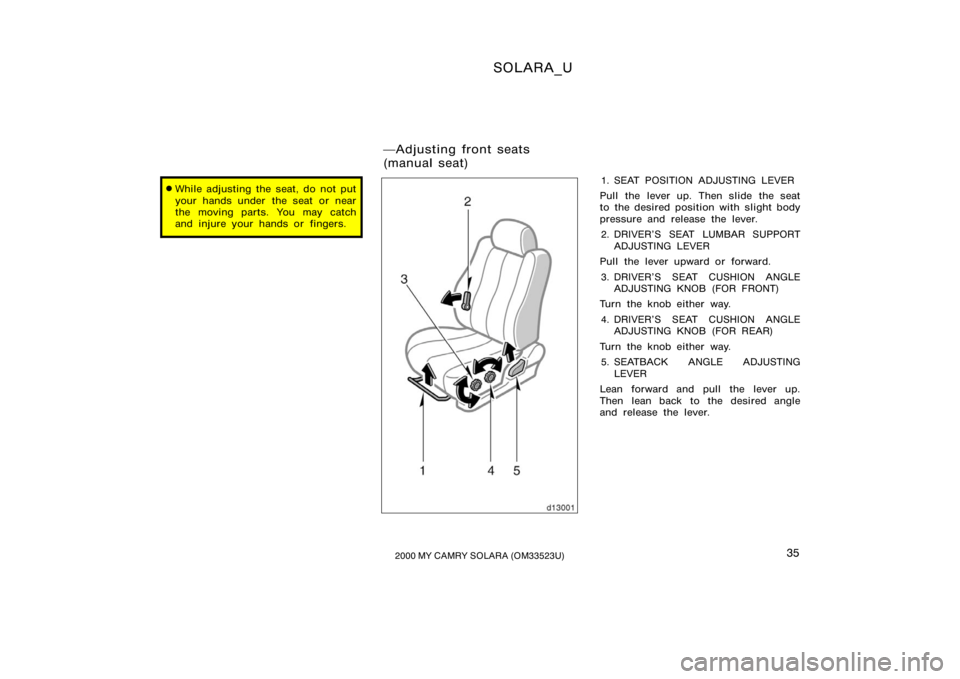 TOYOTA SOLARA 2000  Owners Manual (in English) SOLARA_U
352000 MY CAMRY SOLARA (OM33523U)
While adjusting the seat, do not put
your hands under  the seat or near
the moving parts. You may catch
and injure your hands or fingers.1. SEAT POSITION AD