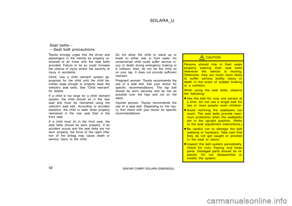 TOYOTA SOLARA 2000   (in English) Service Manual SOLARA_U
422000 MY CAMRY SOLARA (OM33523U)
Toyota strongly urges that the driver and
passengers in the vehicle be properly re-
strained at all times with the seat belts
provided. Failure to do so coul
