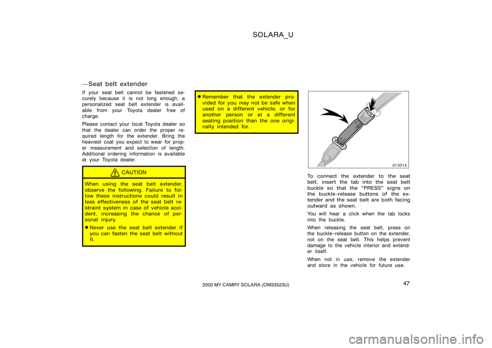 TOYOTA SOLARA 2000   (in English) Service Manual SOLARA_U
472000 MY CAMRY SOLARA (OM33523U)
Seat belt extender
If your seat belt cannot be fastened se-
curely because it is not long enough, a
personalized seat belt extender is avail-
able  from you