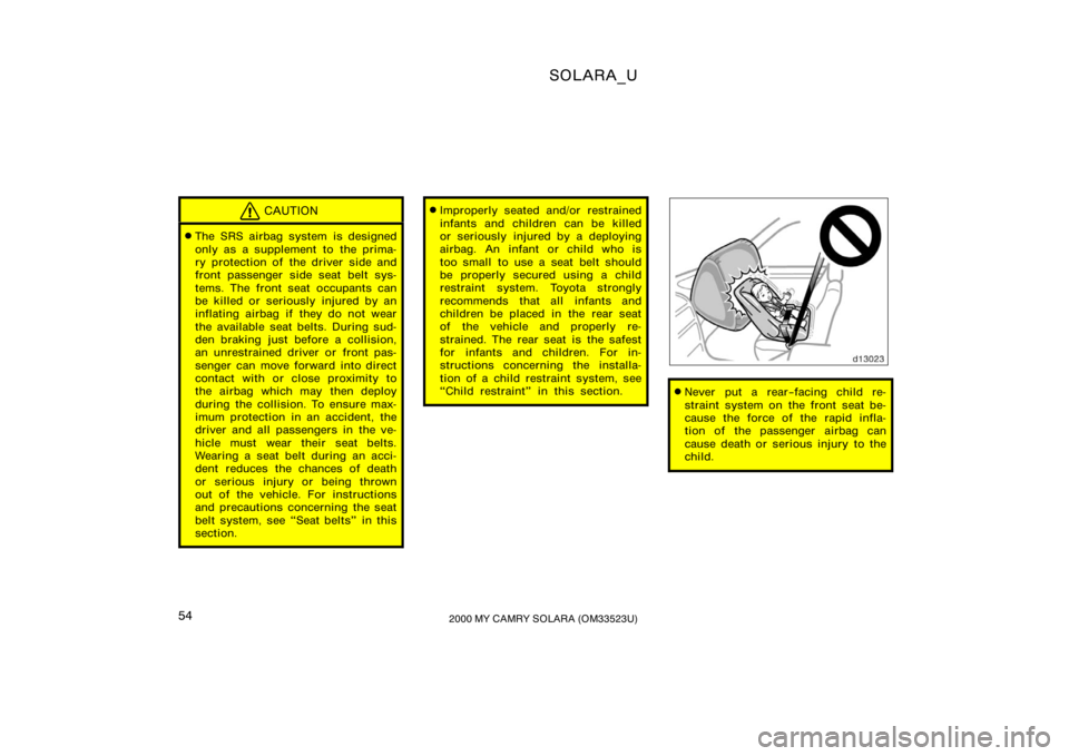 TOYOTA SOLARA 2000   (in English) Workshop Manual SOLARA_U
542000 MY CAMRY SOLARA (OM33523U)
CAUTION
The SRS airbag system is designed
only as a supplement to  the prima-
ry protection of  the driver side and
front passenger side seat belt sys-
tems
