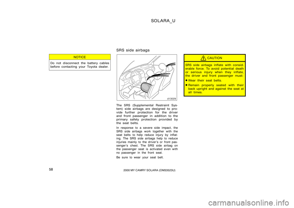 TOYOTA SOLARA 2000   (in English) Workshop Manual SOLARA_U
582000 MY CAMRY SOLARA (OM33523U)
NOTICE
Do not disconnect the battery cables
before contacting your Toyota dealer.
SRS side airbags
The SRS (Supplemental Restraint Sys-
tem) side airbags are