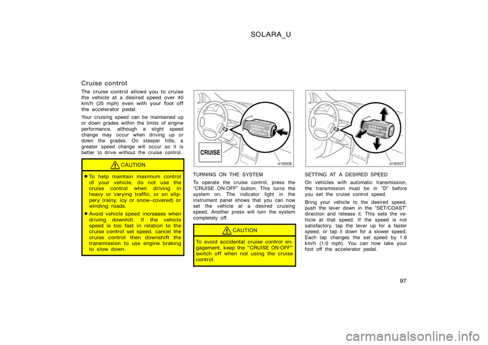 TOYOTA SOLARA 2000  Owners Manual (in English) SOLARA_U
97
Cruise control
The cruise control allows you to cruise
the vehicle at a desired speed over 40
km/h (25 mph) even with your foot off
the accelerator pedal.
Your cruising speed can be mainta