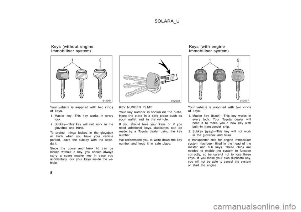TOYOTA SOLARA 2000  Owners Manual (in English) SOLARA_U
8
Your vehicle is supplied with two kinds
of keys.1. Master keyThis key works in every lock.
2. SubkeyThis key will not work in the glovebox and trunk.
To protect things locked in the glove