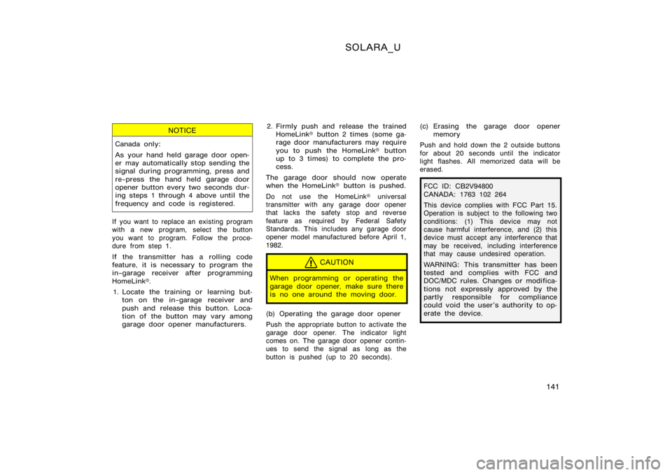 TOYOTA SOLARA 2000  Owners Manual (in English) SOLARA_U
141
NOTICE
Canada only:
As your hand held garage door open-
er may automatically stop sending the
signal during programming, press and
re−press the hand held garage door
opener button every