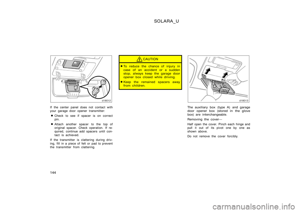 TOYOTA SOLARA 2000  Owners Manual (in English) SOLARA_U
144
If the center panel does not contact with
your garage door opener transmitter:
Check to see if spacer is on correct
pin.
Attach another spacer to the top of
original spacer. Check opera