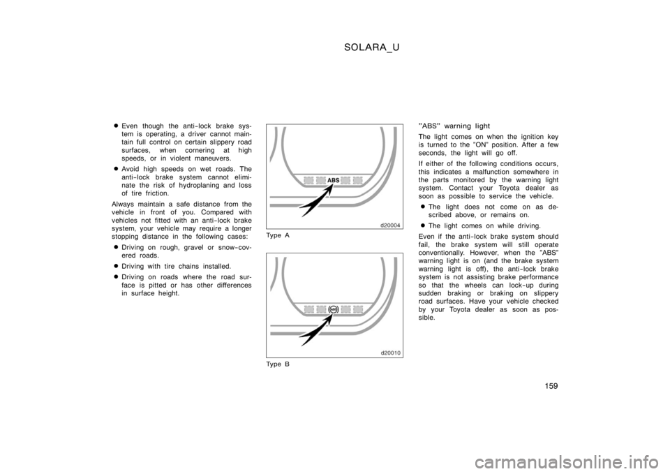 TOYOTA SOLARA 2000  Owners Manual (in English) SOLARA_U
159

Even though the anti−lock brake sys-
tem is operating, a driver cannot main-
tain full control on certain slippery road
surfaces, when cornering at high
speeds, or in violent maneuver