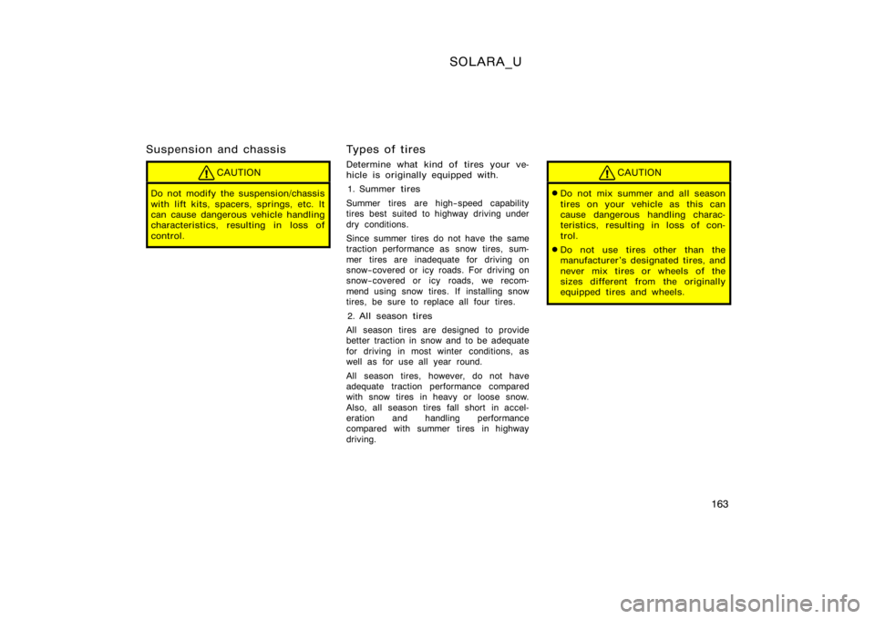 TOYOTA SOLARA 2000  Owners Manual (in English) SOLARA_U
163
Suspension and chassis
CAUTION
Do not modify the suspension/chassis
with lift kits, spacers, springs, etc. It
can cause dangerous vehicle handling
characteristics, resulting in loss of
co