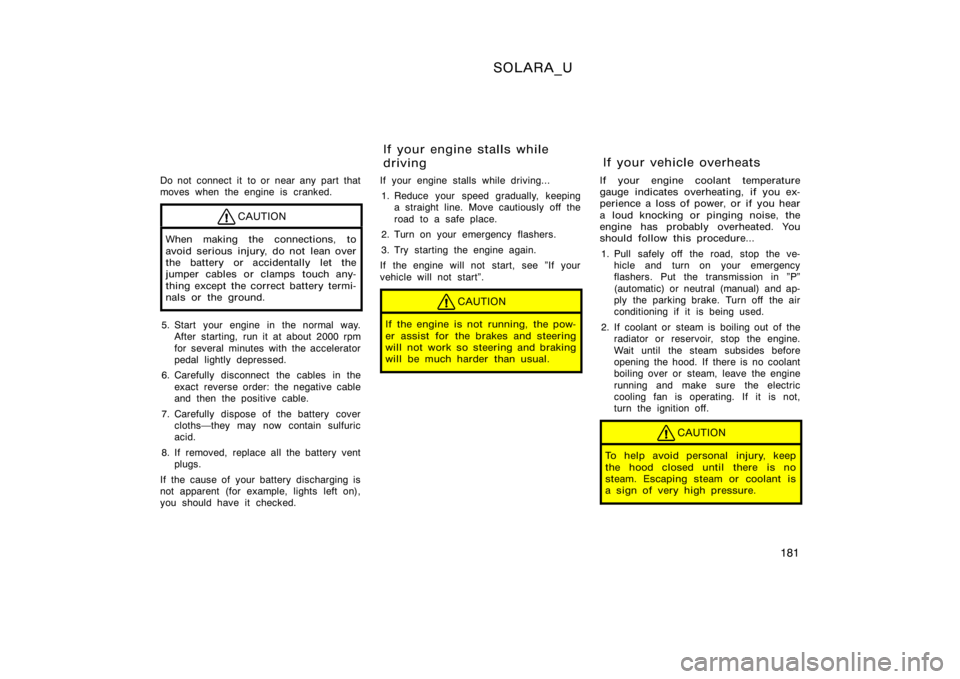 TOYOTA SOLARA 2000  Owners Manual (in English) SOLARA_U
181
Do not connect it  to or near any part that
moves when the engine is cranked.
CAUTION
When making the connections, to
avoid serious injury, do not lean over
the battery or accidentally le