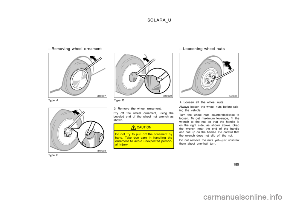 TOYOTA SOLARA 2000  Owners Manual (in English) SOLARA_U
185
Removing wheel ornament
Ty p e A
Ty p e B
Ty p e C
3. Remove the wheel ornament.
Pry off the wheel ornament, using the
beveled end of the wheel nut wrench as
shown.
CAUTION
Do not try to