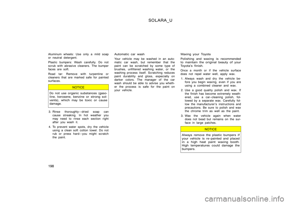 TOYOTA SOLARA 2000  Owners Manual (in English) SOLARA_U
198
Aluminum wheels: Use only a mild soap
or neutral detergent.
Plastic bumpers: Wash carefully. Do not
scrub with abrasive cleaners. The bumper
faces are soft.
Road tar: Remove with turpenti