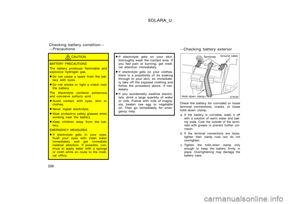 TOYOTA SOLARA 2000  Owners Manual (in English) SOLARA_U
226
CAUTION
BATTERY PRECAUTIONS
The battery produces flammable and
explosive hydrogen gas.
Do not cause a spark from  the bat-
tery with tools.
Do not smoke or light a match near
the batter