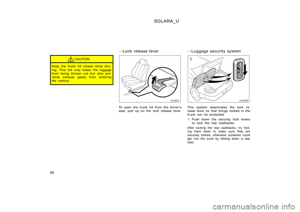 TOYOTA SOLARA 2000   (in English) Owners Manual SOLARA_U
20
CAUTION
Keep the trunk lid closed while driv-
ing. This not only keeps the luggage
from being thrown out but also pre-
vents exhaust gases from entering
the vehicle.
Lock release lever
To