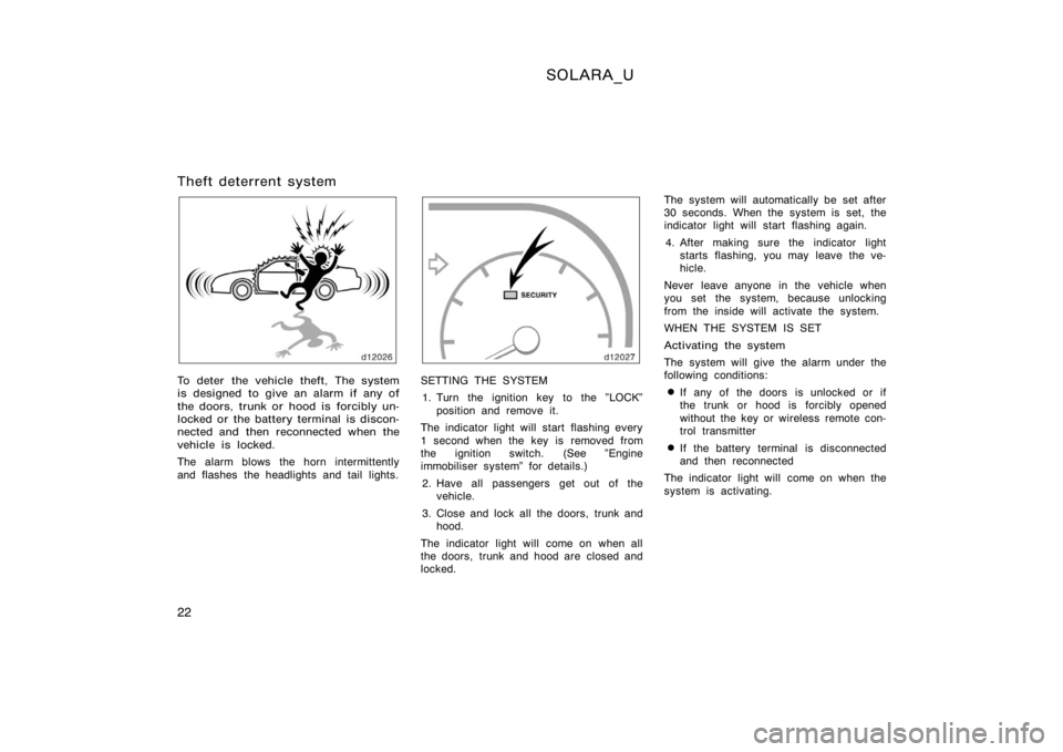 TOYOTA SOLARA 2000   (in English) Owners Manual SOLARA_U
22
Theft deterrent system
To deter the vehicle theft, The system
is designed to give an alarm if any of
the doors, trunk or hood is forcibly un-
locked or the battery terminal is discon-
nect