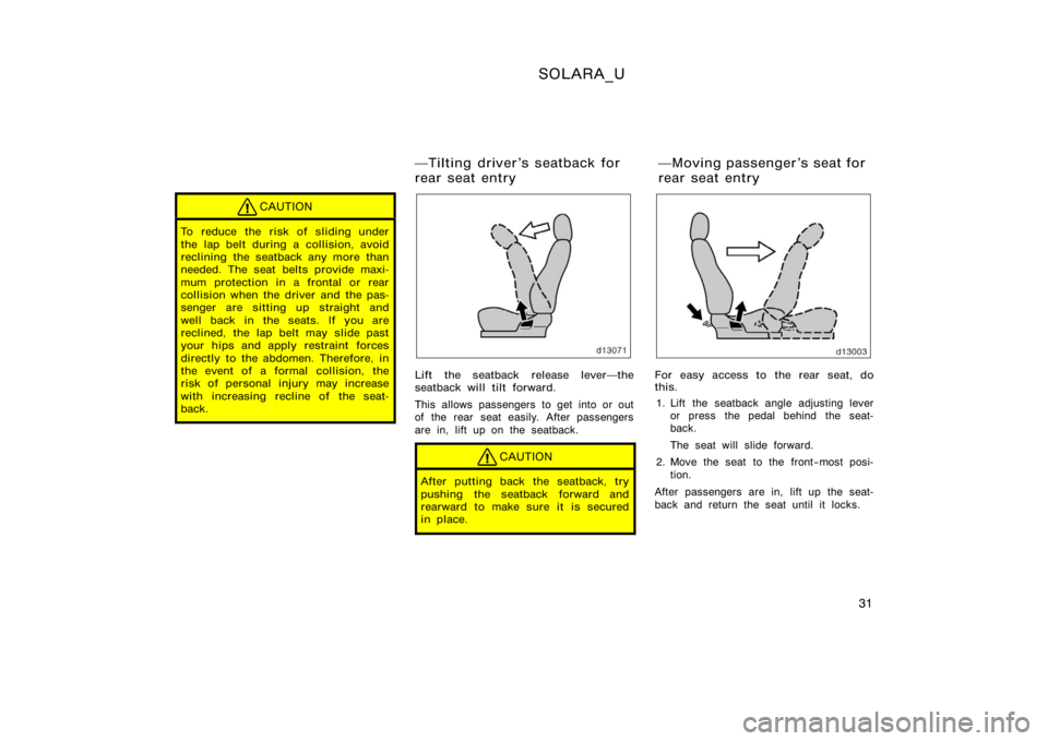 TOYOTA SOLARA 2000  Owners Manual (in English) SOLARA_U
31
CAUTION
To reduce the risk of sliding under
the lap belt during a collision, avoid
reclining the seatback any more than
needed. The seat belts provide maxi-
mum protection in a frontal or 