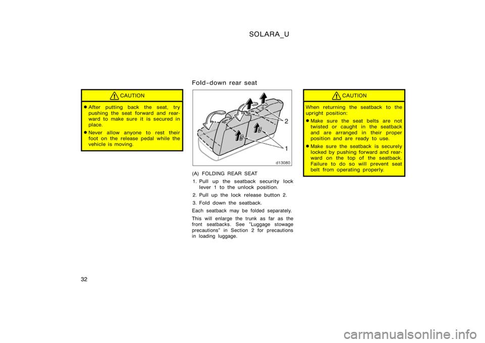 TOYOTA SOLARA 2000  Owners Manual (in English) SOLARA_U
32
CAUTION
After putting back the seat, try
pushing the seat forward and rear-
ward to make sure it is secured in
place.
Never allow anyone to rest their
foot on the release pedal while the