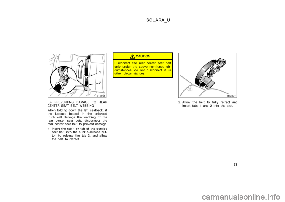 TOYOTA SOLARA 2000   (in English) Owners Guide SOLARA_U
33
(B) PREVENTING DAMAGE TO REAR
CENTER SEAT BELT WEBBING
When folding down the left seatback, if
the luggage loaded in the enlarged
trunk will damage the webbing of the
rear center seat belt